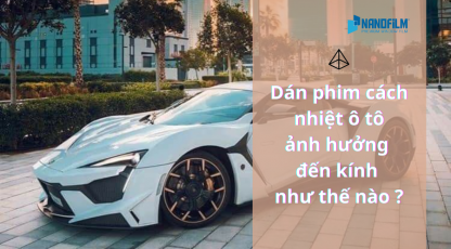 Dán phim cách nhiệt ô tô ảnh hưởng đến kính như thế nào?