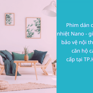 Phim dán cách nhiệt Nano - giải pháp bảo vệ nội thất cho căn hộ cao cấp tại TP.HCM