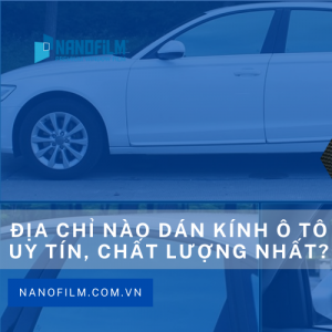 Nên chọn dán kính ô tô loại nào tốt nhất? Và đơn vị dán uy tín ở đâu?